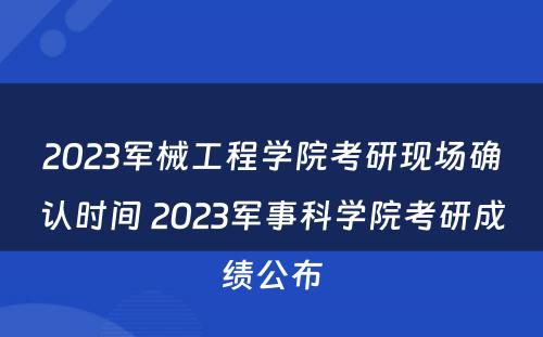 2023军械工程学院考研现场确认时间 2023军事科学院考研成绩公布