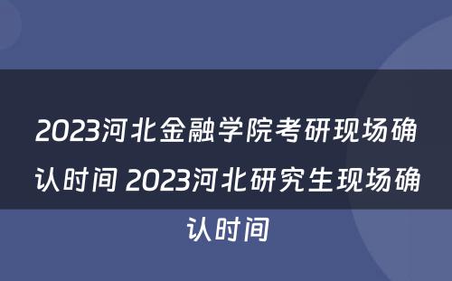 2023河北金融学院考研现场确认时间 2023河北研究生现场确认时间