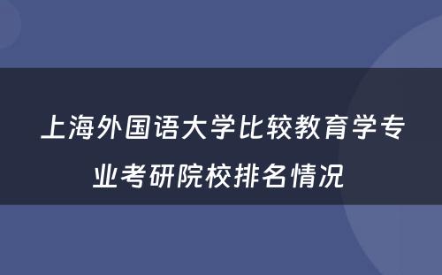 上海外国语大学比较教育学专业考研院校排名情况 