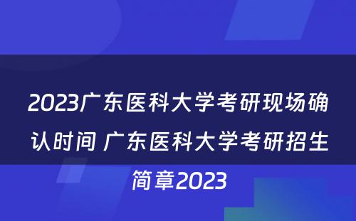 2023广东医科大学考研现场确认时间 广东医科大学考研招生简章2023