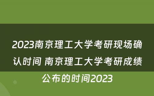 2023南京理工大学考研现场确认时间 南京理工大学考研成绩公布的时间2023