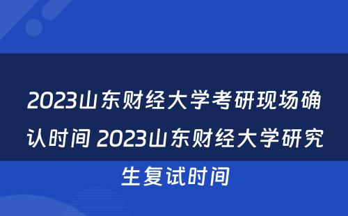 2023山东财经大学考研现场确认时间 2023山东财经大学研究生复试时间