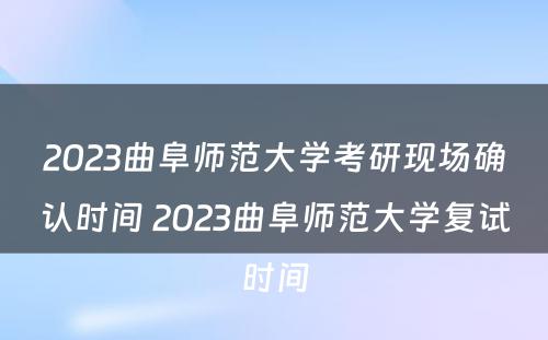 2023曲阜师范大学考研现场确认时间 2023曲阜师范大学复试时间