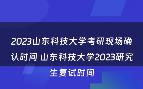 2023山东科技大学考研现场确认时间 山东科技大学2023研究生复试时间