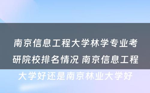 南京信息工程大学林学专业考研院校排名情况 南京信息工程大学好还是南京林业大学好