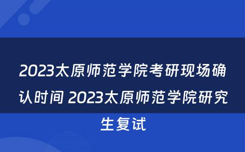 2023太原师范学院考研现场确认时间 2023太原师范学院研究生复试