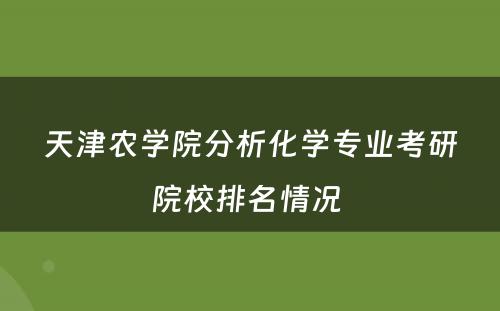 天津农学院分析化学专业考研院校排名情况 