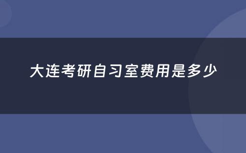 大连考研自习室费用是多少