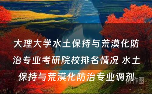 大理大学水土保持与荒漠化防治专业考研院校排名情况 水土保持与荒漠化防治专业调剂