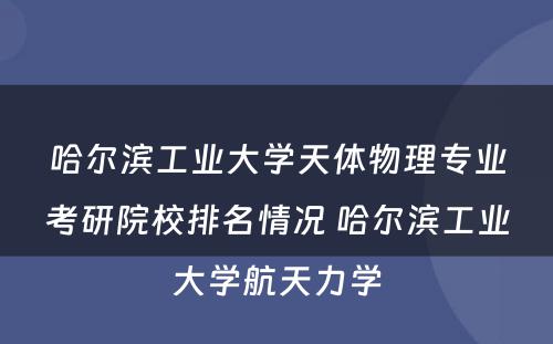 哈尔滨工业大学天体物理专业考研院校排名情况 哈尔滨工业大学航天力学