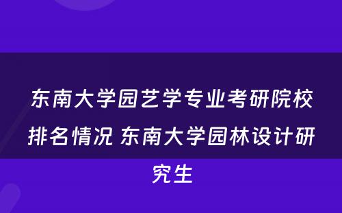 东南大学园艺学专业考研院校排名情况 东南大学园林设计研究生