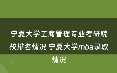 宁夏大学工商管理专业考研院校排名情况 宁夏大学mba录取情况