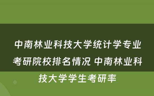 中南林业科技大学统计学专业考研院校排名情况 中南林业科技大学学生考研率