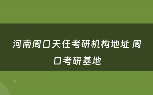 河南周口天任考研机构地址 周口考研基地