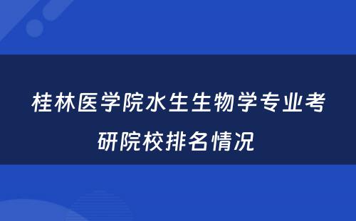 桂林医学院水生生物学专业考研院校排名情况 