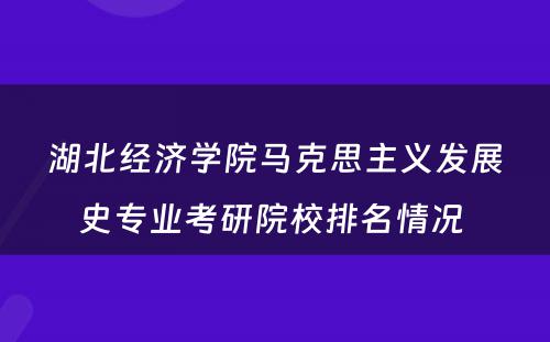 湖北经济学院马克思主义发展史专业考研院校排名情况 