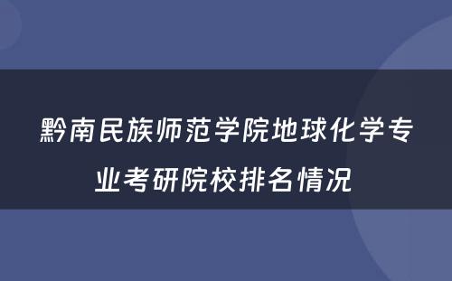 黔南民族师范学院地球化学专业考研院校排名情况 