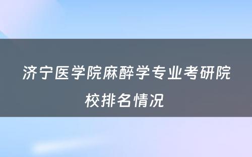 济宁医学院麻醉学专业考研院校排名情况 