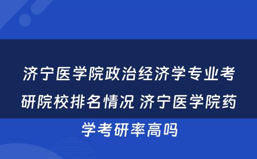 济宁医学院政治经济学专业考研院校排名情况 济宁医学院药学考研率高吗