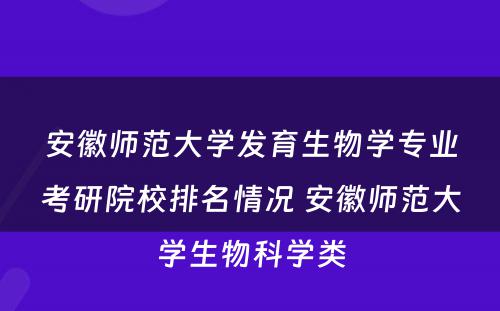 安徽师范大学发育生物学专业考研院校排名情况 安徽师范大学生物科学类