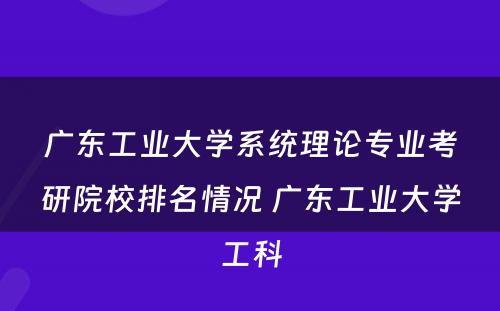广东工业大学系统理论专业考研院校排名情况 广东工业大学工科