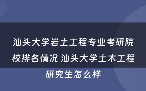 汕头大学岩土工程专业考研院校排名情况 汕头大学土木工程研究生怎么样