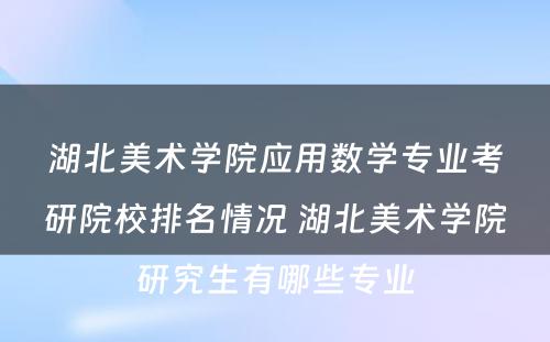 湖北美术学院应用数学专业考研院校排名情况 湖北美术学院研究生有哪些专业