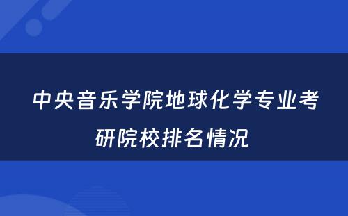 中央音乐学院地球化学专业考研院校排名情况 