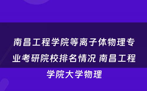 南昌工程学院等离子体物理专业考研院校排名情况 南昌工程学院大学物理