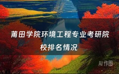莆田学院环境工程专业考研院校排名情况 