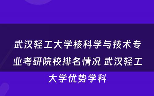 武汉轻工大学核科学与技术专业考研院校排名情况 武汉轻工大学优势学科