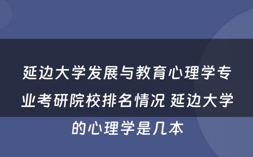延边大学发展与教育心理学专业考研院校排名情况 延边大学的心理学是几本