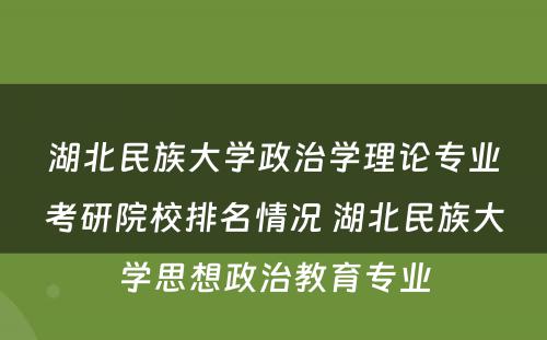 湖北民族大学政治学理论专业考研院校排名情况 湖北民族大学思想政治教育专业