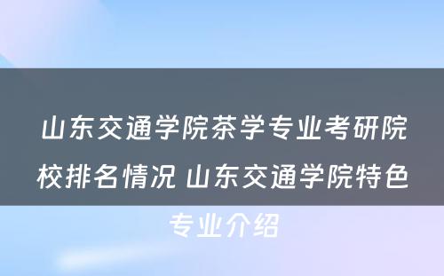 山东交通学院茶学专业考研院校排名情况 山东交通学院特色专业介绍