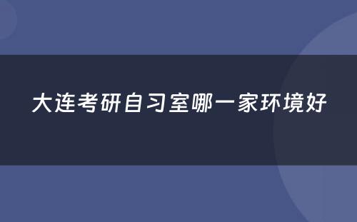 大连考研自习室哪一家环境好