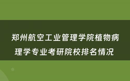 郑州航空工业管理学院植物病理学专业考研院校排名情况 