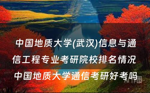 中国地质大学(武汉)信息与通信工程专业考研院校排名情况 中国地质大学通信考研好考吗