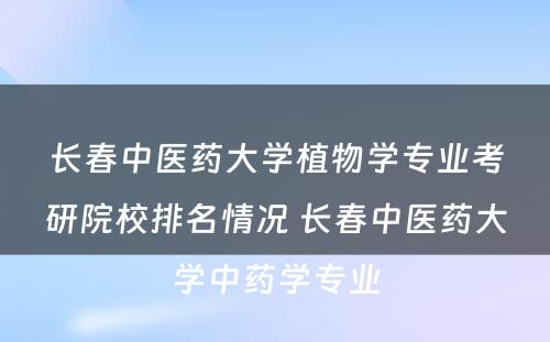 长春中医药大学植物学专业考研院校排名情况 长春中医药大学中药学专业