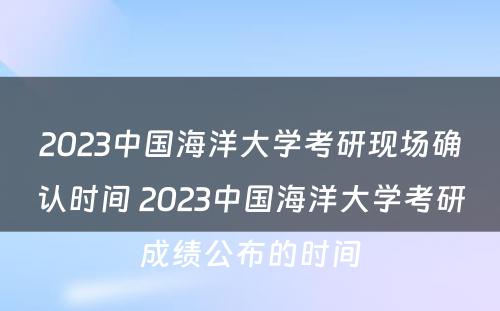 2023中国海洋大学考研现场确认时间 2023中国海洋大学考研成绩公布的时间