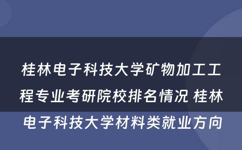 桂林电子科技大学矿物加工工程专业考研院校排名情况 桂林电子科技大学材料类就业方向