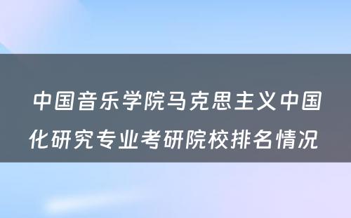 中国音乐学院马克思主义中国化研究专业考研院校排名情况 