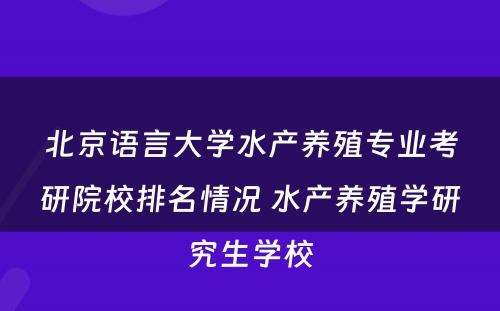 北京语言大学水产养殖专业考研院校排名情况 水产养殖学研究生学校