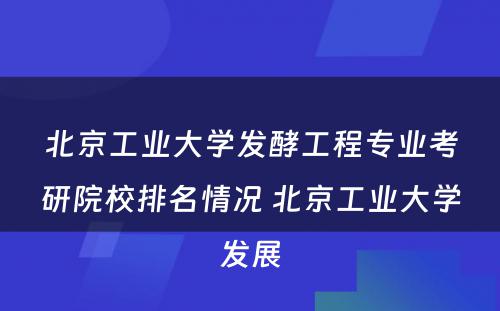 北京工业大学发酵工程专业考研院校排名情况 北京工业大学发展