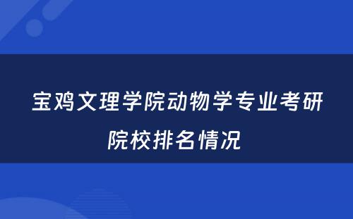 宝鸡文理学院动物学专业考研院校排名情况 