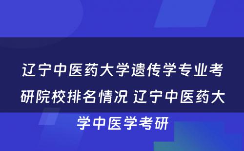 辽宁中医药大学遗传学专业考研院校排名情况 辽宁中医药大学中医学考研