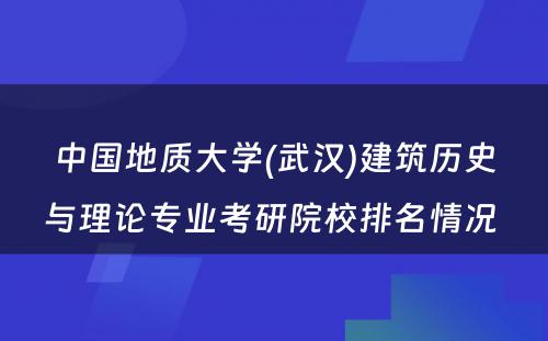 中国地质大学(武汉)建筑历史与理论专业考研院校排名情况 