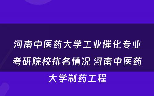 河南中医药大学工业催化专业考研院校排名情况 河南中医药大学制药工程