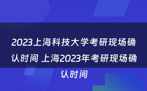 2023上海科技大学考研现场确认时间 上海2023年考研现场确认时间