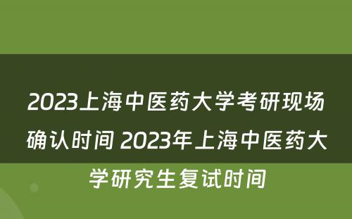 2023上海中医药大学考研现场确认时间 2023年上海中医药大学研究生复试时间