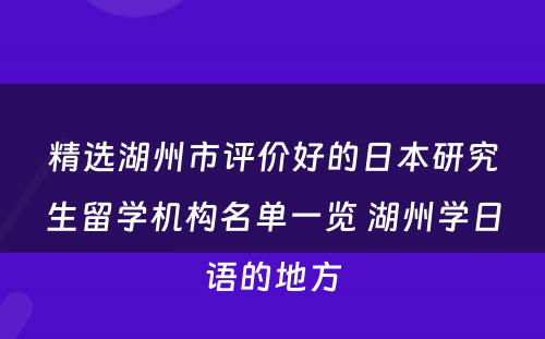 精选湖州市评价好的日本研究生留学机构名单一览 湖州学日语的地方